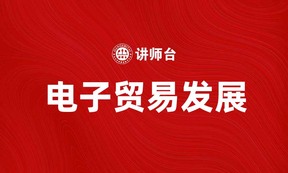 文章电子贸易如何推动全球经济发展与创新的缩略图