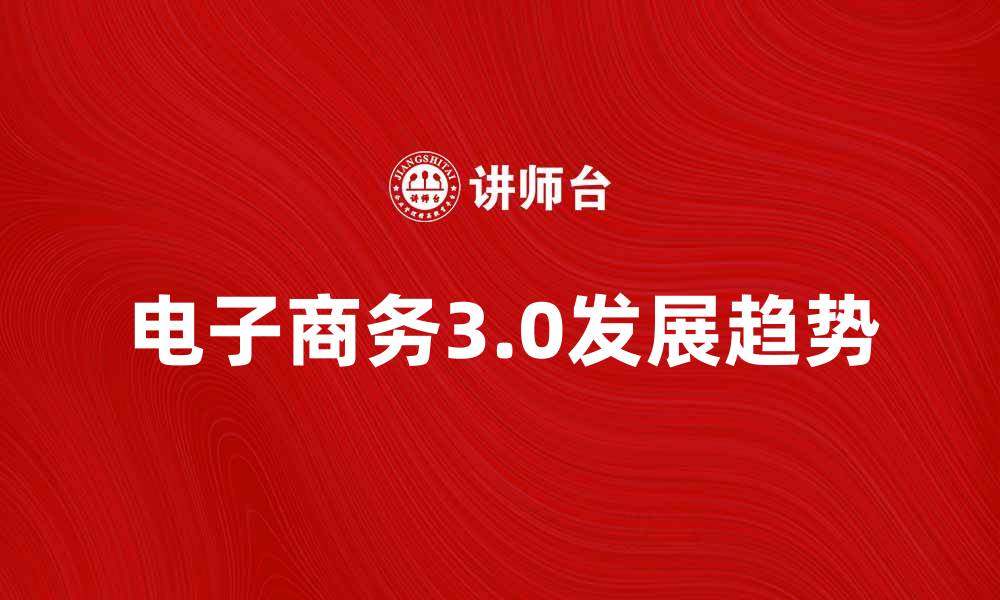 文章探索电子商务3.0的未来发展趋势与机遇的缩略图