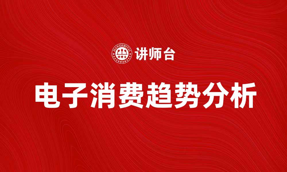 文章电子消费趋势分析：如何把握未来市场机会的缩略图