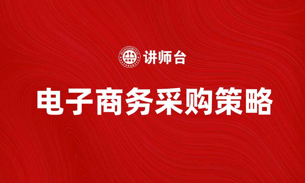 文章电子商务采购的最佳实践与策略分析的缩略图