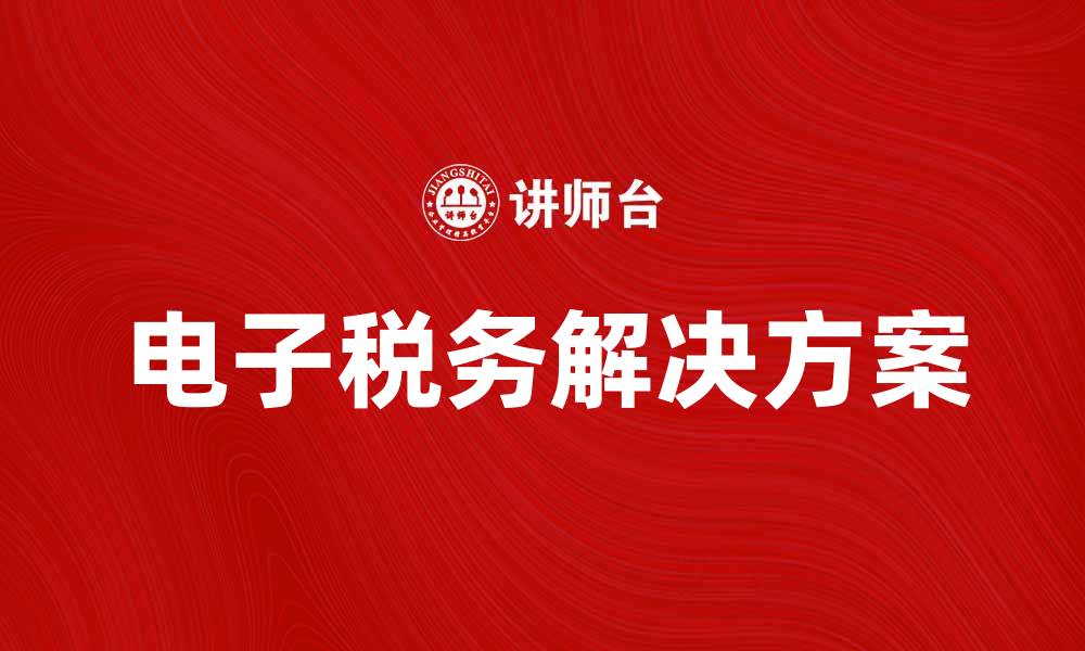 文章提升企业效率的电子税务解决方案解析的缩略图