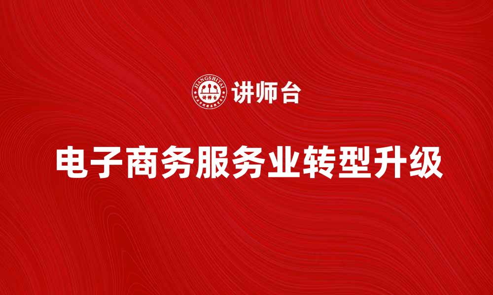 文章电子商务服务业如何助力企业转型升级的缩略图
