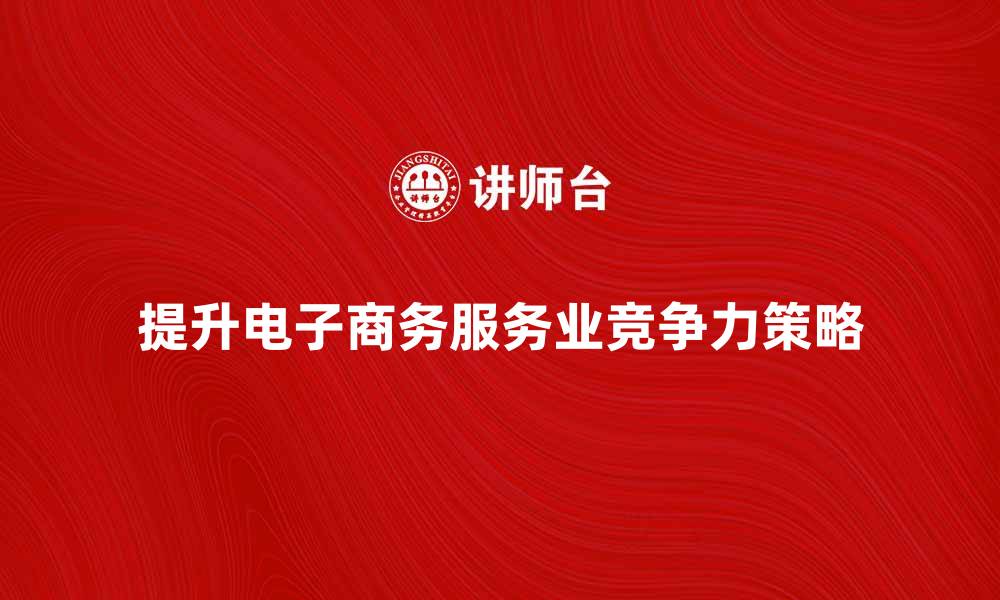 文章提升电子商务服务业竞争力的有效策略的缩略图