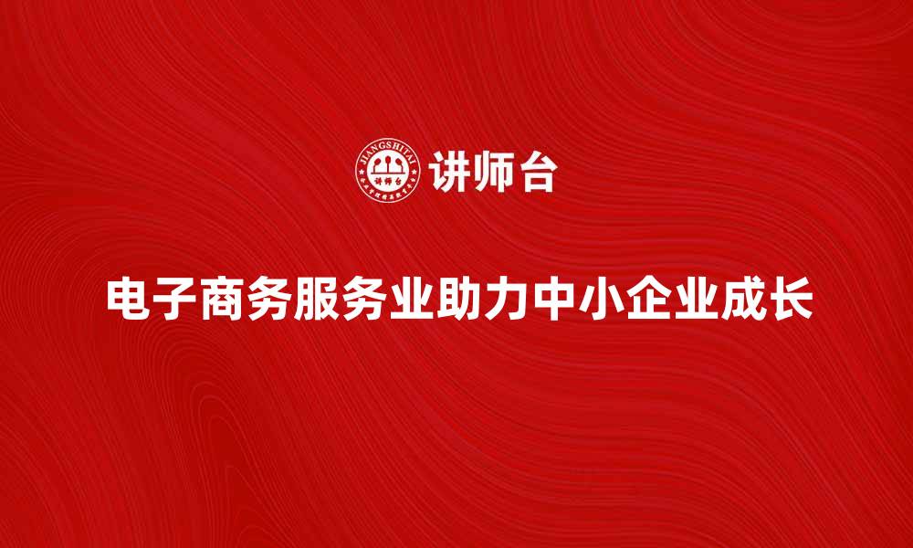文章电子商务服务业助力中小企业快速成长的缩略图