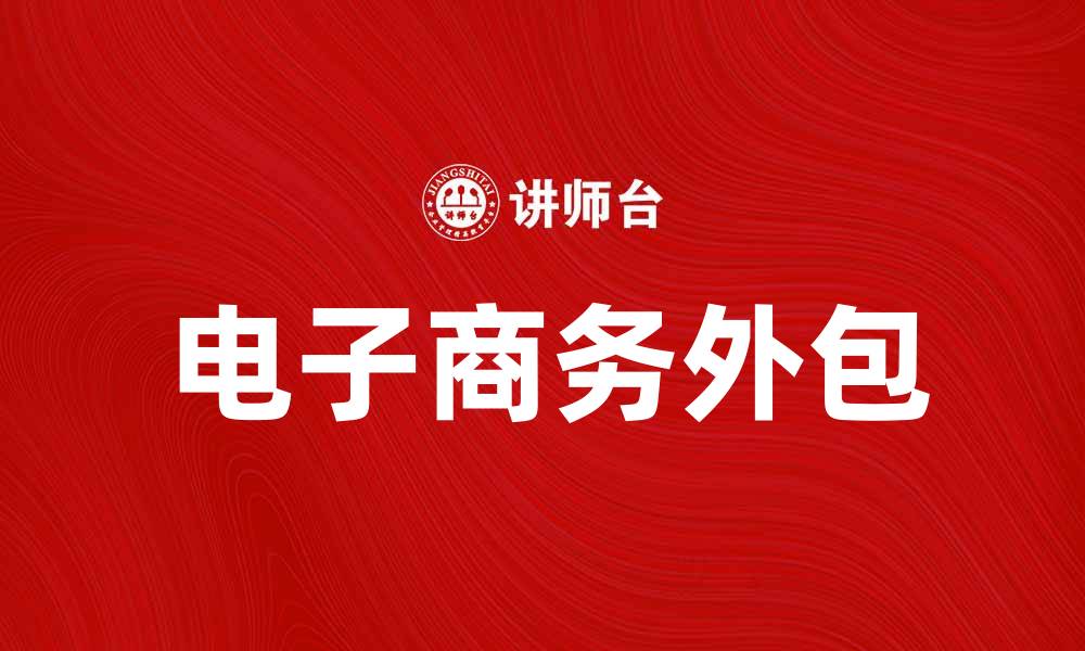 文章电子商务外包助力企业提升竞争力与效率的缩略图