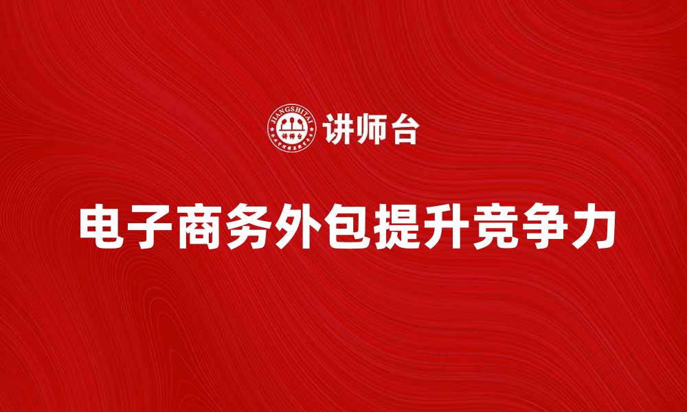 文章电子商务外包如何提升企业竞争力与效率的缩略图