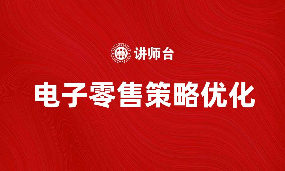 文章优化电子零售策略提升销售业绩的有效方法的缩略图