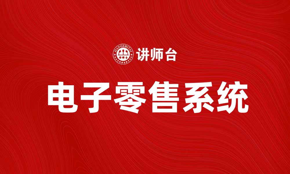 文章电子零售系统助力提升销售效率与客户体验的缩略图