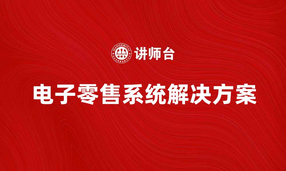 文章提升销售效率的电子零售系统解决方案解析的缩略图