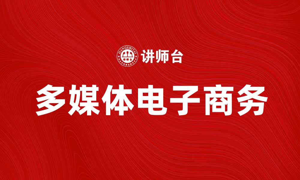 文章多媒体电子商务带来全新购物体验与机遇的缩略图