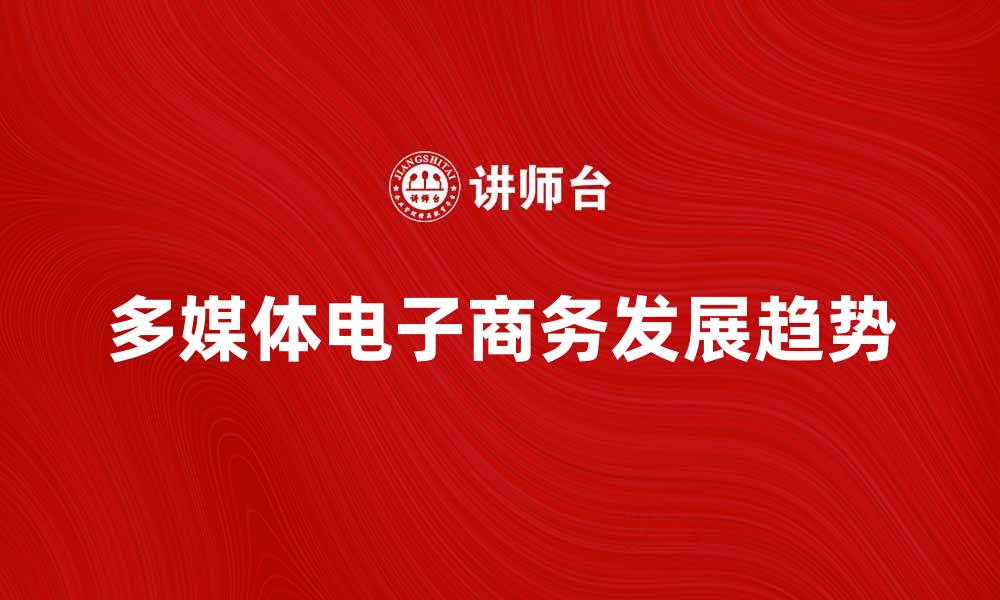 文章探索多媒体电子商务的未来发展趋势与挑战的缩略图