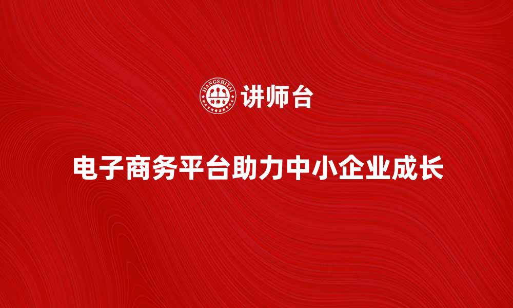 文章电子商务平台助力中小企业快速成长的缩略图