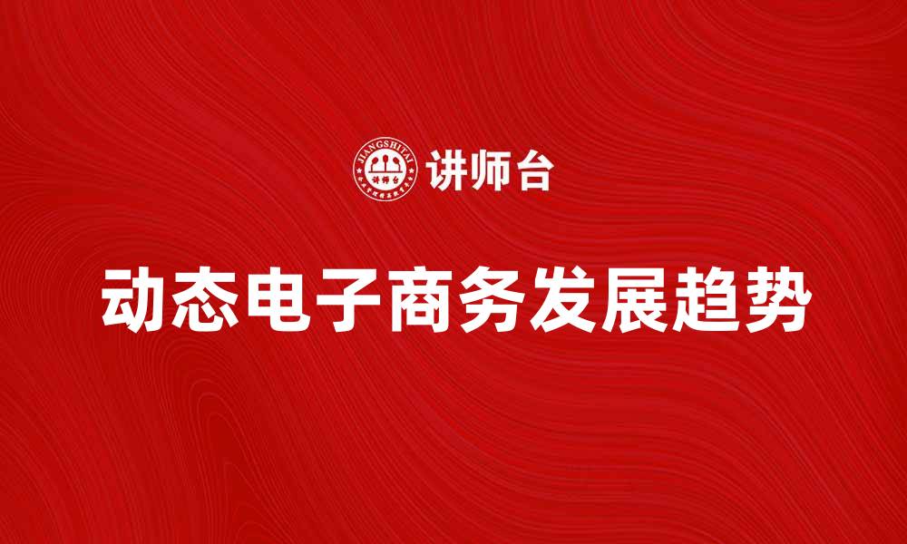 文章动态电子商务的未来发展趋势与挑战分析的缩略图