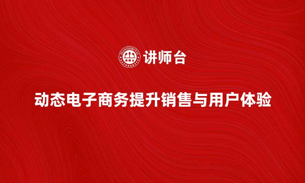 文章动态电子商务如何提升企业销售与用户体验的缩略图