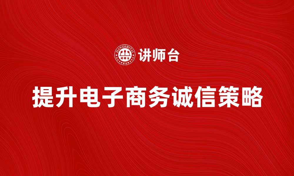 文章提升电子商务诚信，赢得消费者信任的关键策略的缩略图