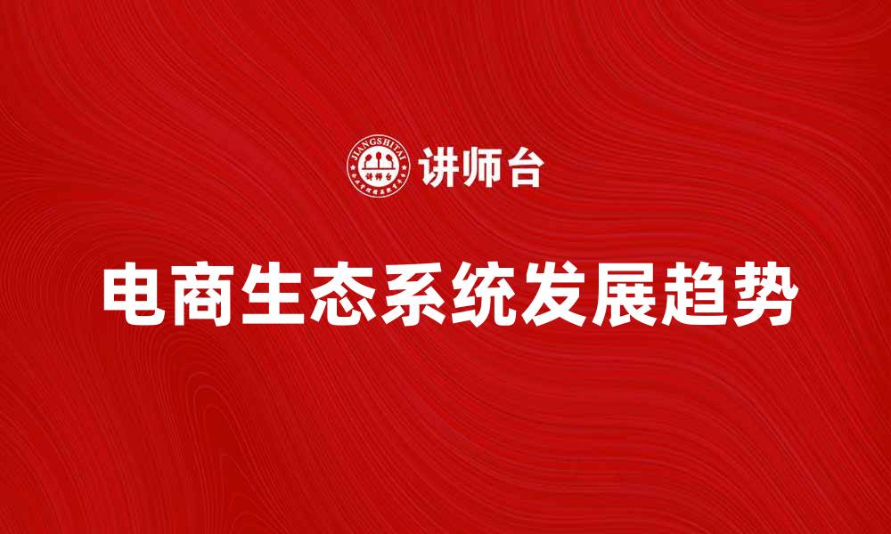 文章电商生态系统的未来发展趋势与挑战分析的缩略图