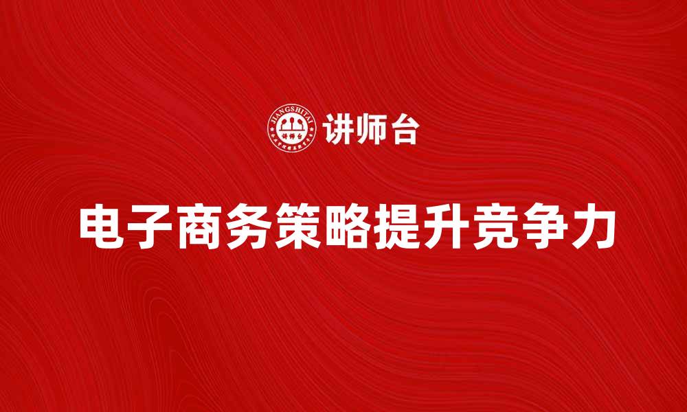 文章提升企业竞争力的电子商务策略探讨的缩略图