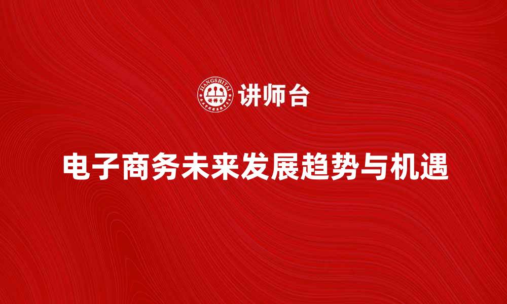 文章探索电子商务经济体的未来发展趋势与机遇的缩略图