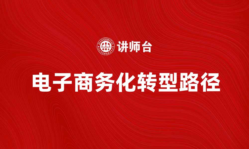 文章电子商务化推动传统行业转型升级的路径探讨的缩略图