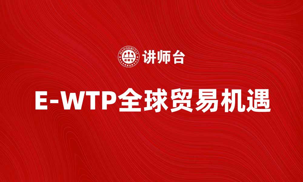 E-WTP全球贸易机遇