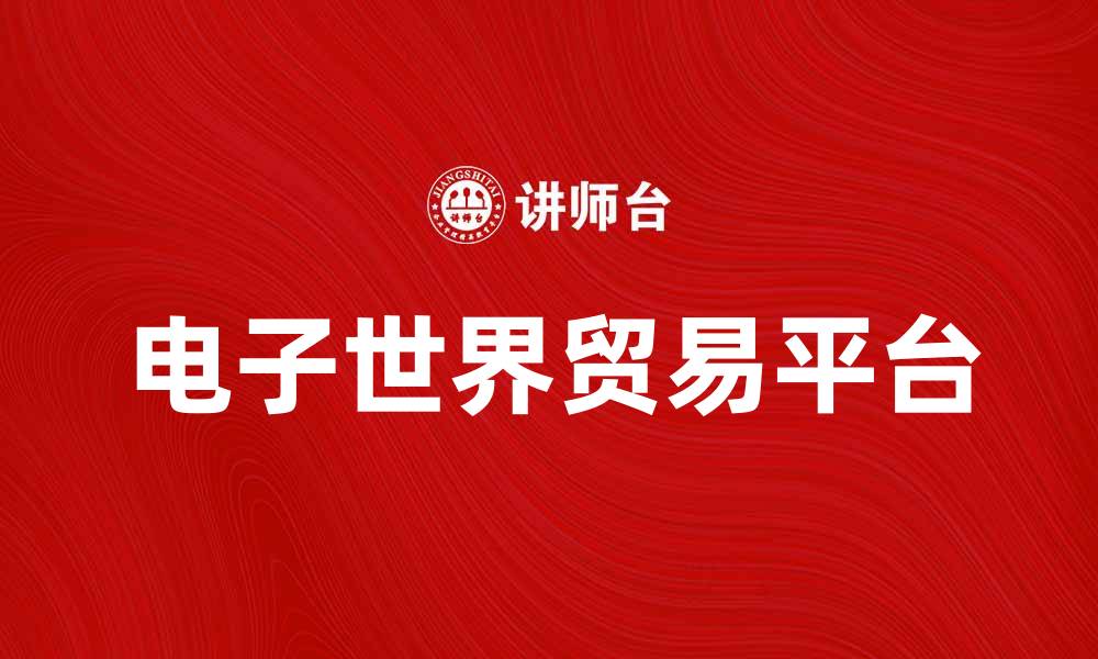 文章E-WTP如何推动全球贸易新模式的发展的缩略图