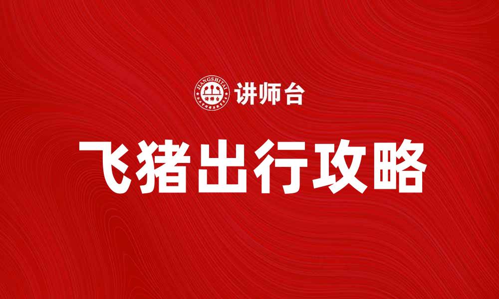 文章飞猪出行攻略：畅游世界的最佳选择的缩略图