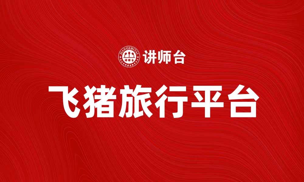 文章飞猪旅行攻略：畅游世界的最佳选择的缩略图