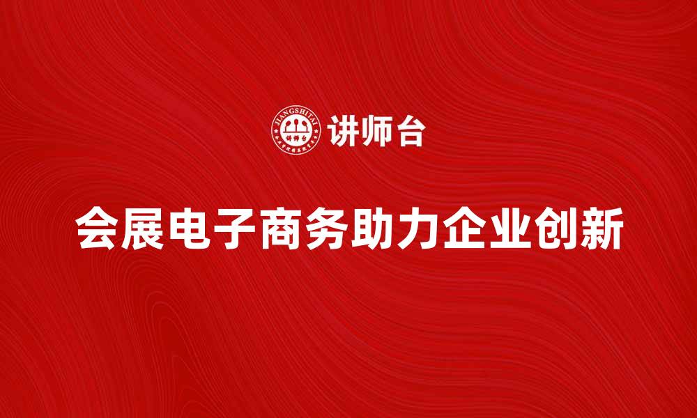 文章会展电子商务如何助力企业创新与发展的缩略图