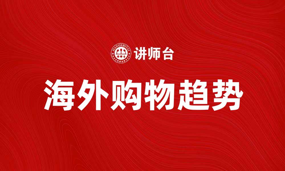 文章海外购物的最新趋势与实用攻略解析的缩略图