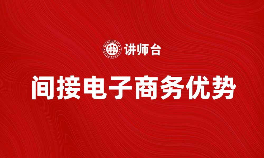 文章深入了解间接电子商务的优势与发展趋势的缩略图