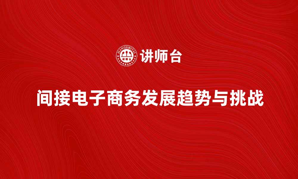 文章探索间接电子商务的未来发展趋势与挑战的缩略图