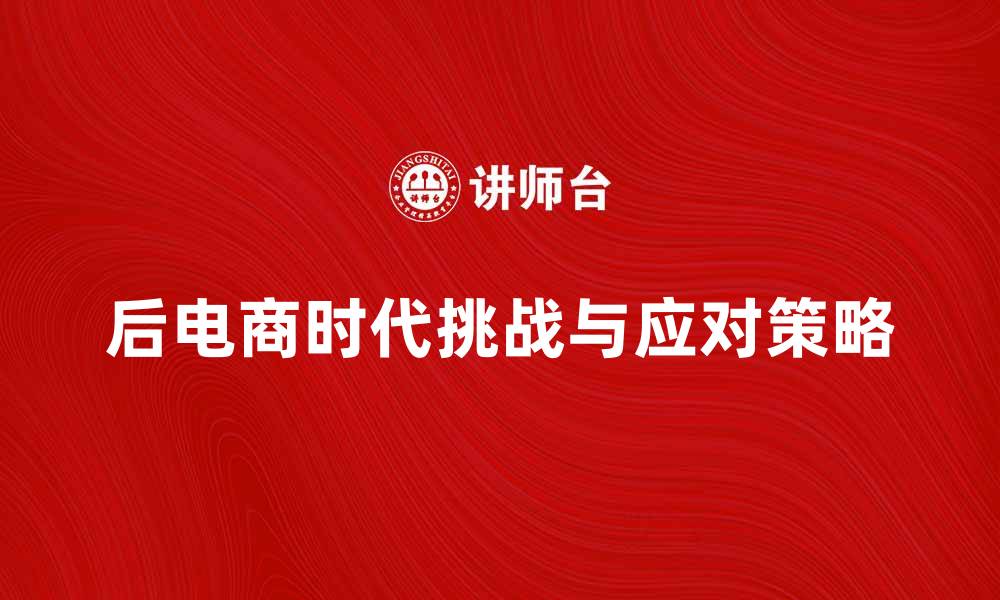 文章后电商时代的趋势与挑战：企业如何应对新局面的缩略图