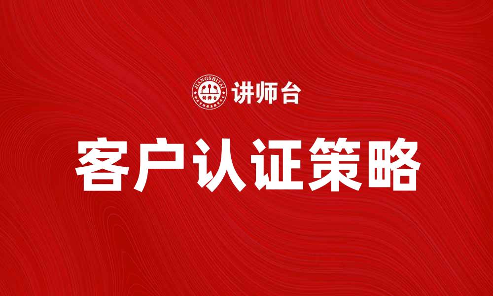文章提升企业竞争力的客户认证策略解析的缩略图