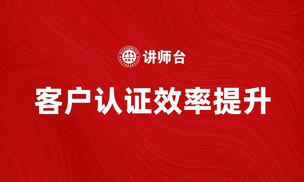 文章提升客户认证效率的五大关键策略的缩略图