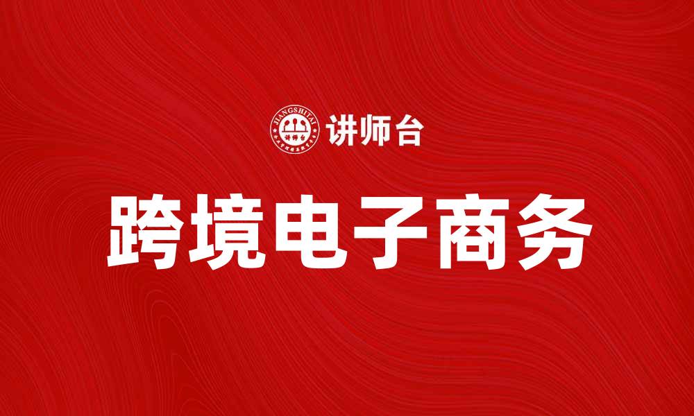文章跨境电子商务助力全球贸易新机遇的缩略图