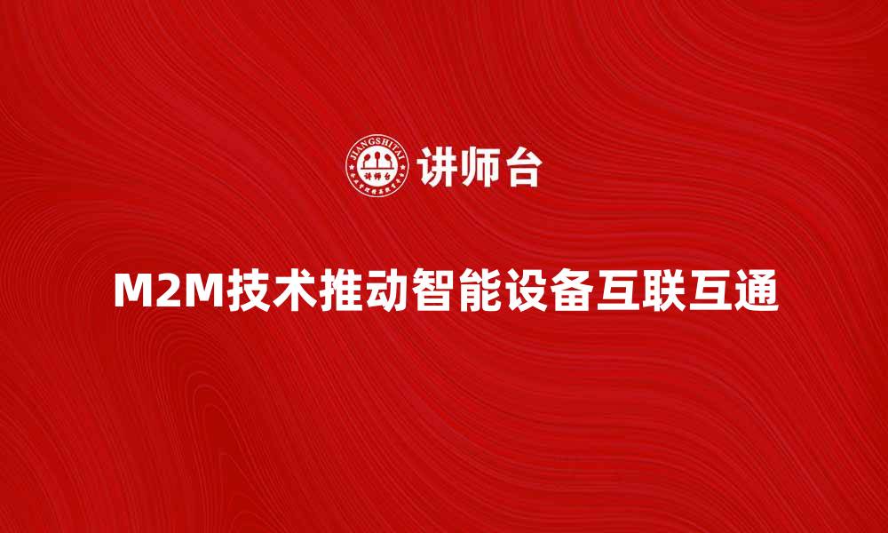 文章M2M技术如何推动智能设备的互联互通的缩略图