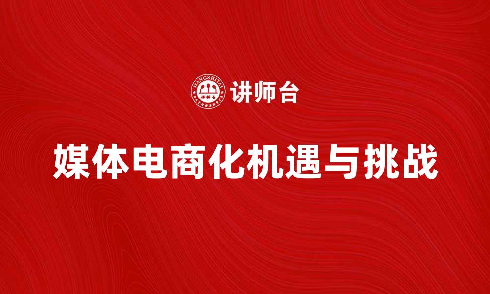 文章媒体电商化带来的新机遇与挑战分析的缩略图