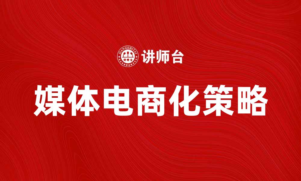文章媒体电商化助力品牌新增长的策略解析的缩略图
