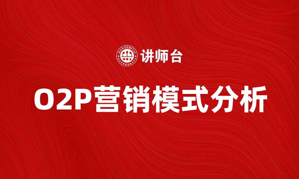 文章O2P营销模式解析：如何提升企业竞争力与客户体验的缩略图