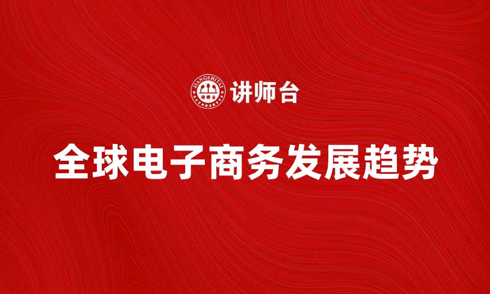 文章全球电子商务的未来发展趋势与挑战解析的缩略图