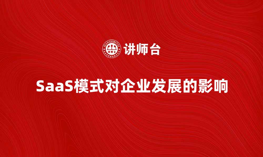 文章全面解析SaaS模式对企业发展的影响的缩略图