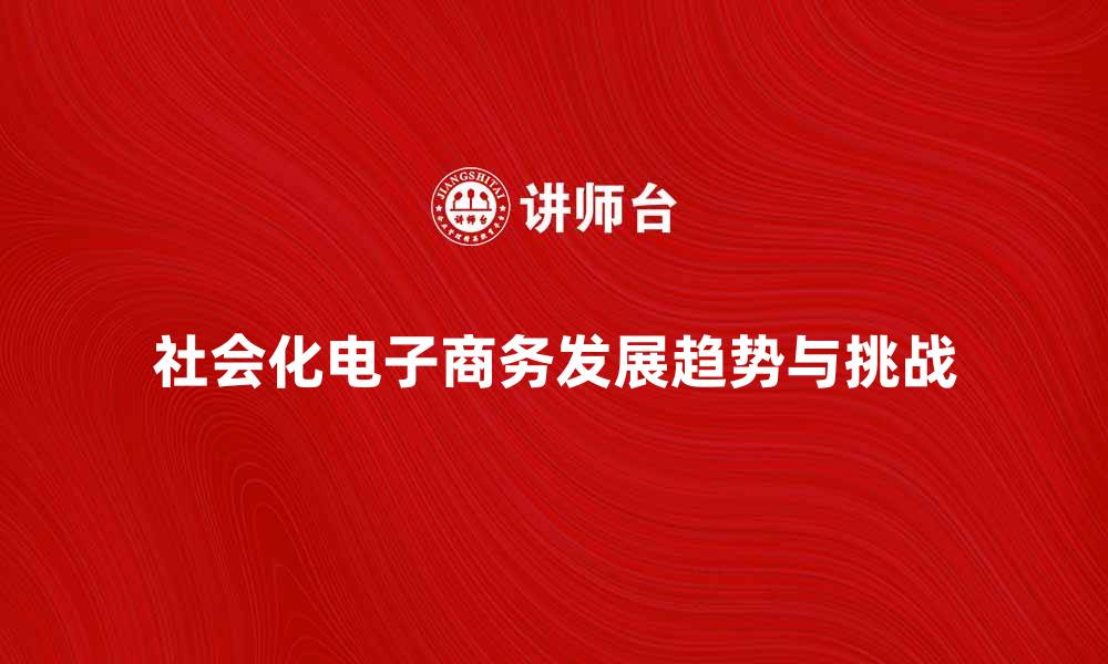 文章探索社会化电子商务的未来发展趋势与挑战的缩略图