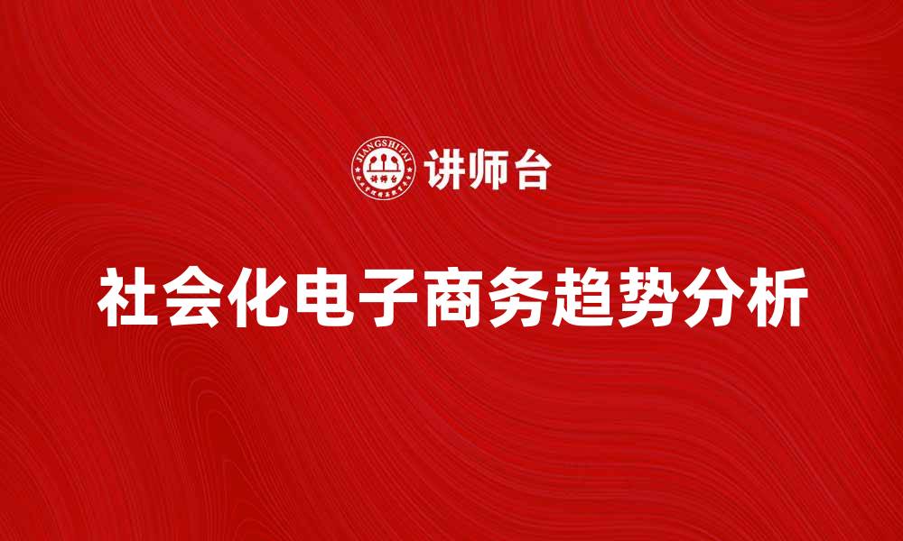 文章社会化电子商务的崛起与未来发展趋势分析的缩略图