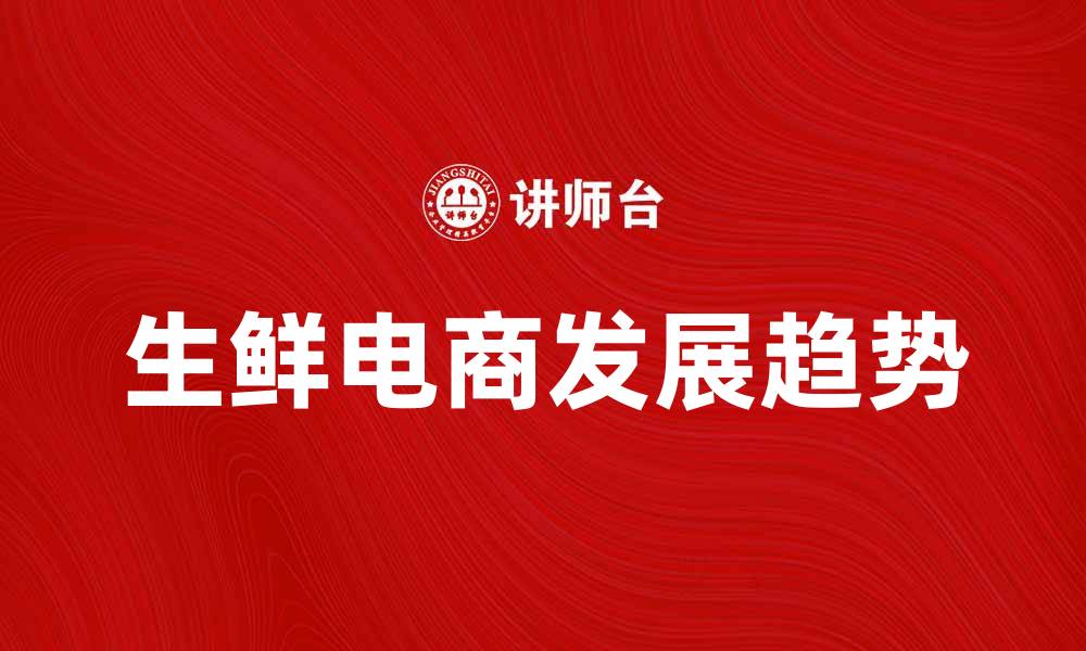 文章生鲜电商的崛起与未来发展趋势分析的缩略图