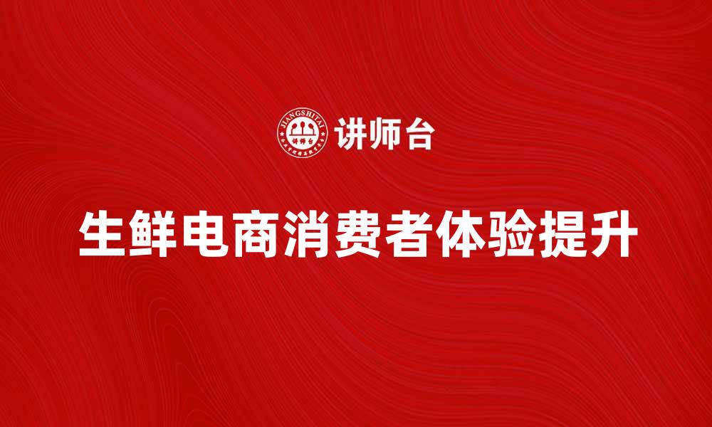 文章生鲜电商如何提升消费者购买体验与满意度的缩略图