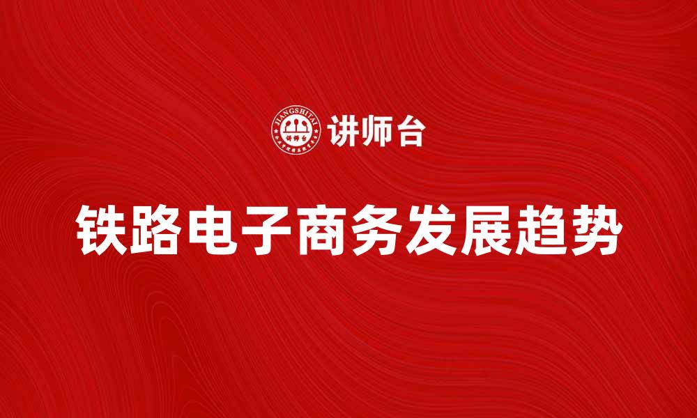 文章铁路电子商务的未来发展趋势与挑战分析的缩略图