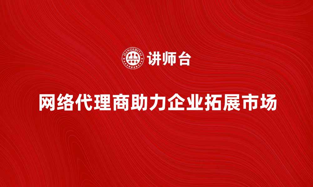 网络代理商助力企业拓展市场