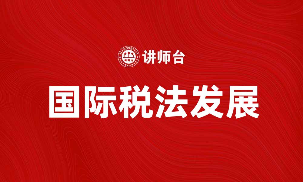 文章国际税法的最新发展与全球影响分析的缩略图
