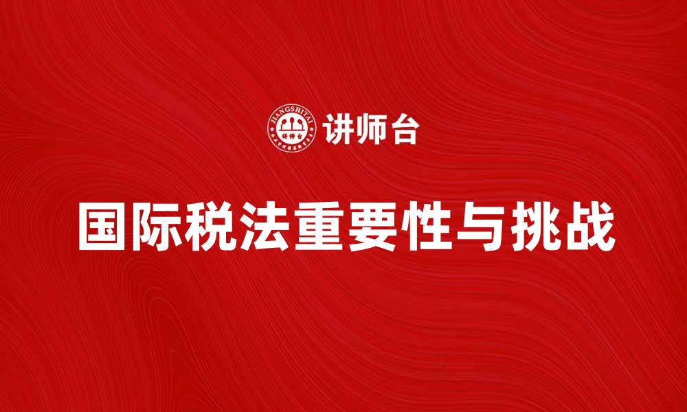 文章国际税法在全球经济中的重要性与挑战的缩略图