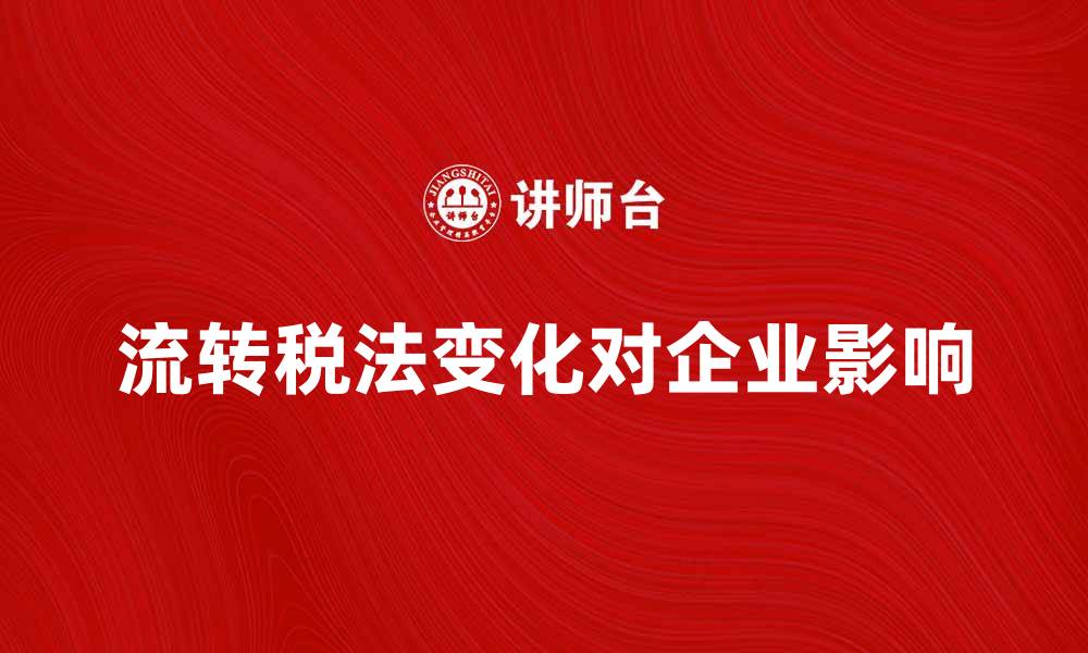 文章流转税法解读：理解税制变化对企业的影响的缩略图